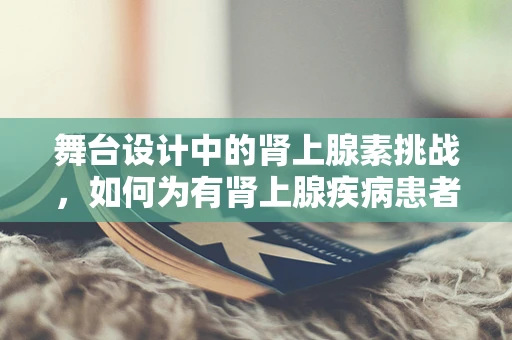 舞台设计中的肾上腺素挑战，如何为有肾上腺疾病患者设计安全而刺激的表演场景？