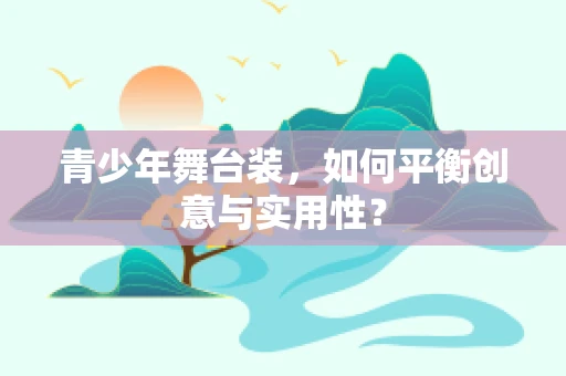 青少年舞台装，如何平衡创意与实用性？