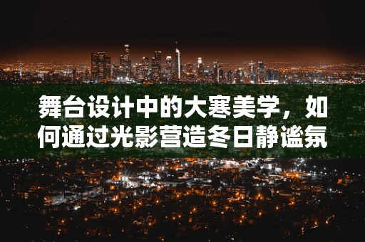 舞台设计中的大寒美学，如何通过光影营造冬日静谧氛围？