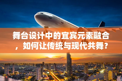 舞台设计中的宜宾元素融合，如何让传统与现代共舞？