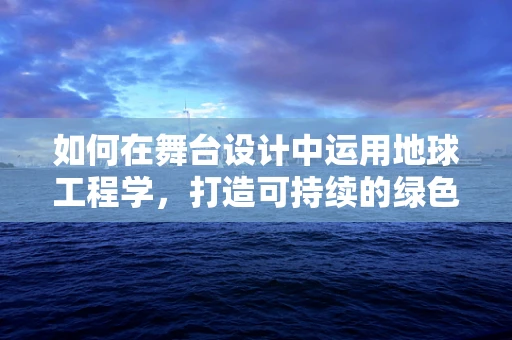 如何在舞台设计中运用地球工程学，打造可持续的绿色舞台？