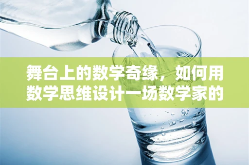 舞台上的数学奇缘，如何用数学思维设计一场数学家的梦幻演出？