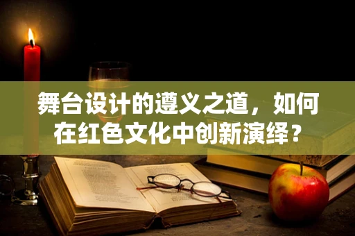 舞台设计的遵义之道，如何在红色文化中创新演绎？