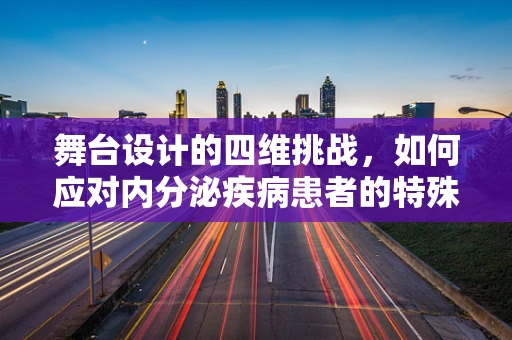 舞台设计的四维挑战，如何应对内分泌疾病患者的特殊需求？