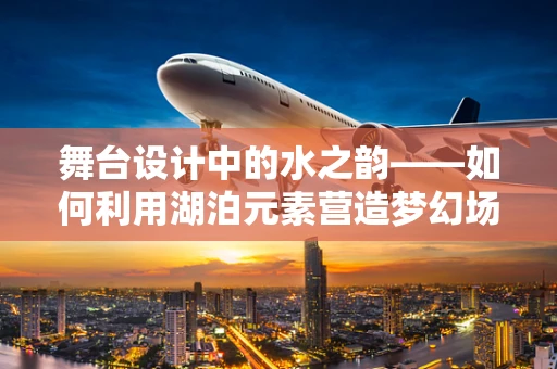 舞台设计中的水之韵——如何利用湖泊元素营造梦幻场景？