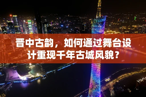 晋中古韵，如何通过舞台设计重现千年古城风貌？