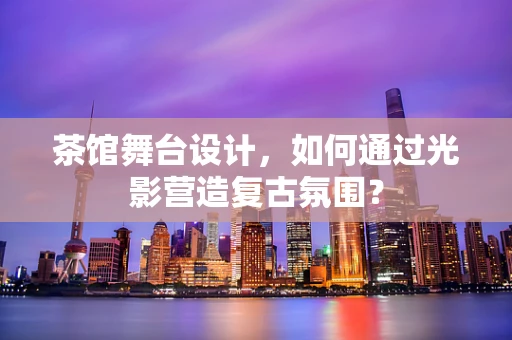 茶馆舞台设计，如何通过光影营造复古氛围？