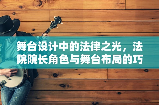 舞台设计中的法律之光，法院院长角色与舞台布局的巧妙融合