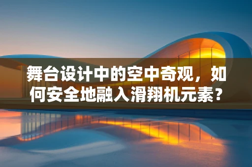 舞台设计中的空中奇观，如何安全地融入滑翔机元素？