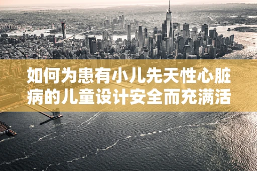 如何为患有小儿先天性心脏病的儿童设计安全而充满活力的舞台？