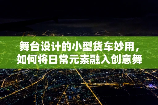 舞台设计的小型货车妙用，如何将日常元素融入创意舞台？