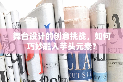 舞台设计的创意挑战，如何巧妙融入芋头元素？