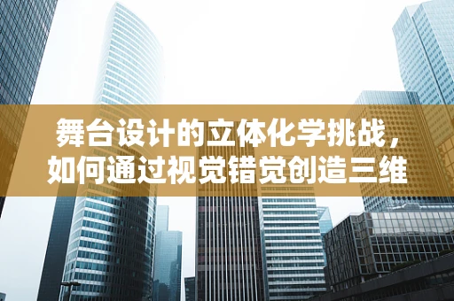 舞台设计的立体化学挑战，如何通过视觉错觉创造三维错觉？