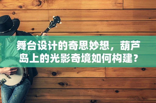 舞台设计的奇思妙想，葫芦岛上的光影奇境如何构建？
