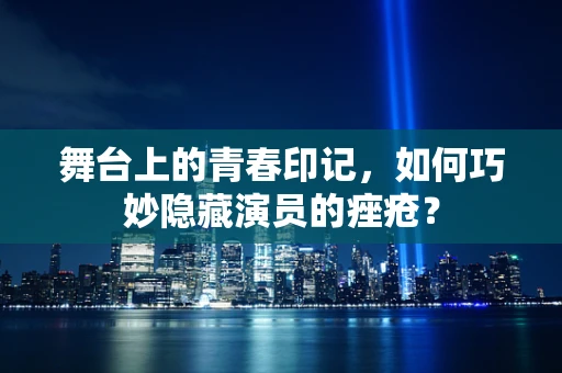 舞台上的青春印记，如何巧妙隐藏演员的痤疮？
