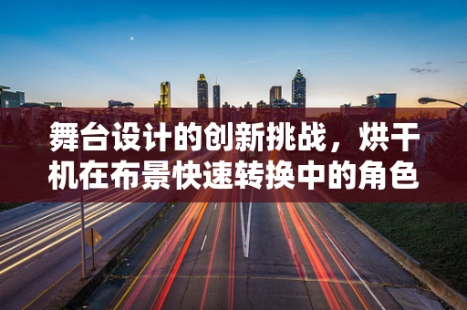 舞台设计的创新挑战，烘干机在布景快速转换中的角色？