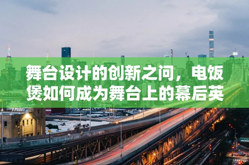 舞台设计的创新之问，电饭煲如何成为舞台上的幕后英雄？