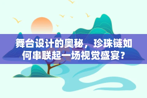 舞台设计的奥秘，珍珠链如何串联起一场视觉盛宴？