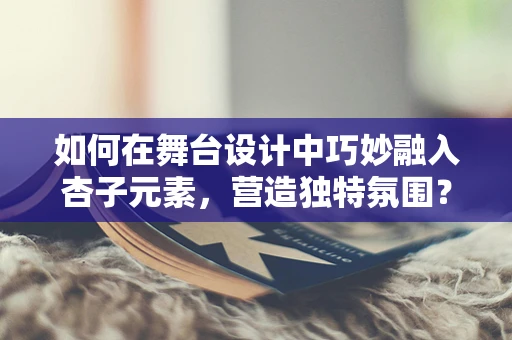 如何在舞台设计中巧妙融入杏子元素，营造独特氛围？