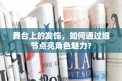 舞台上的发饰，如何通过细节点亮角色魅力？