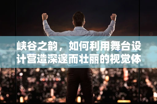 峡谷之韵，如何利用舞台设计营造深邃而壮丽的视觉体验？