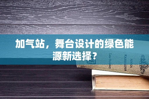 加气站，舞台设计的绿色能源新选择？