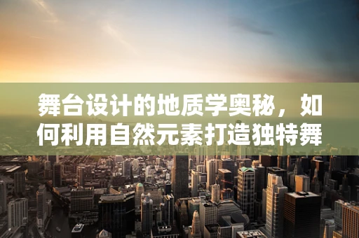 舞台设计的地质学奥秘，如何利用自然元素打造独特舞台效果？