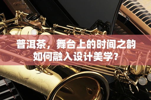 普洱茶，舞台上的时间之韵如何融入设计美学？