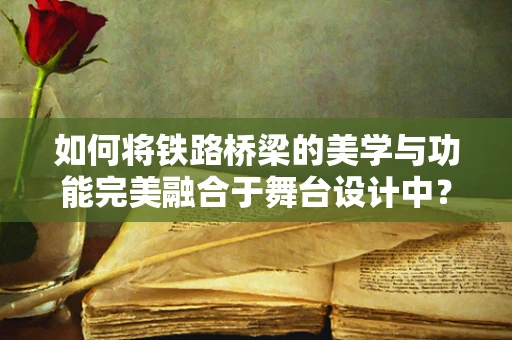 如何将铁路桥梁的美学与功能完美融合于舞台设计中？
