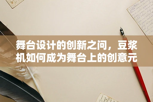 舞台设计的创新之问，豆浆机如何成为舞台上的创意元素？