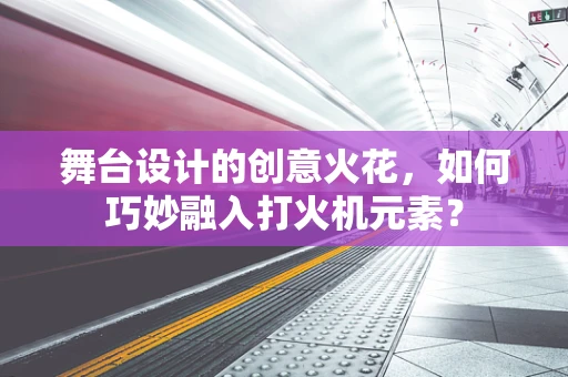 舞台设计的创意火花，如何巧妙融入打火机元素？