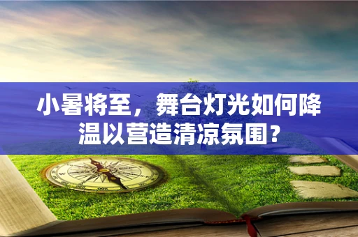 小暑将至，舞台灯光如何降温以营造清凉氛围？