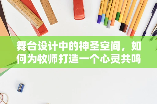 舞台设计中的神圣空间，如何为牧师打造一个心灵共鸣的舞台？