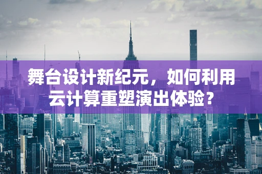 舞台设计新纪元，如何利用云计算重塑演出体验？