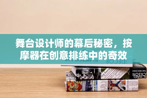 舞台设计师的幕后秘密，按摩器在创意排练中的奇效