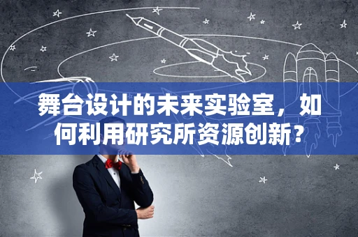 舞台设计的未来实验室，如何利用研究所资源创新？