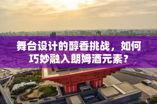 舞台设计的醇香挑战，如何巧妙融入朗姆酒元素？
