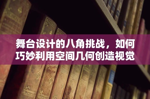 舞台设计的八角挑战，如何巧妙利用空间几何创造视觉冲击力？