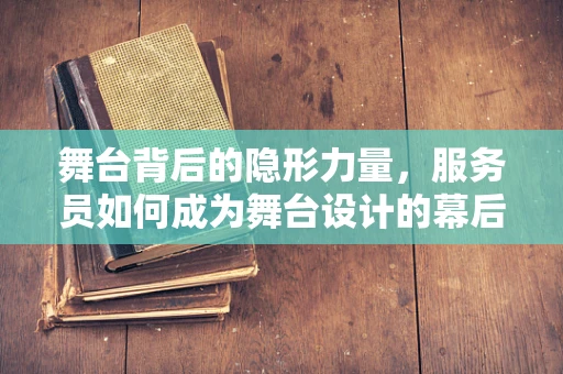 舞台背后的隐形力量，服务员如何成为舞台设计的幕后英雄？