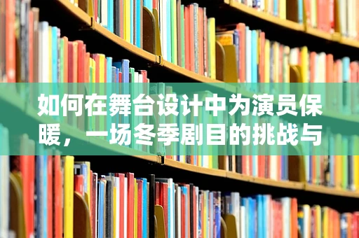 如何在舞台设计中为演员保暖，一场冬季剧目的挑战与解决方案