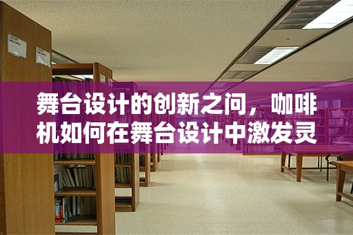 舞台设计的创新之问，咖啡机如何在舞台设计中激发灵感？