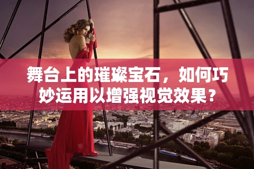 舞台上的璀璨宝石，如何巧妙运用以增强视觉效果？