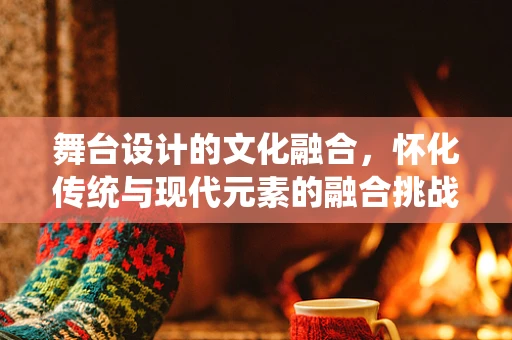 舞台设计的文化融合，怀化传统与现代元素的融合挑战