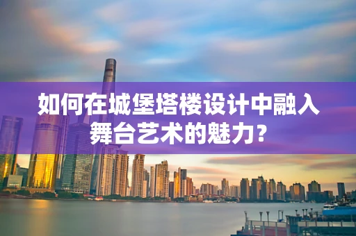 如何在城堡塔楼设计中融入舞台艺术的魅力？