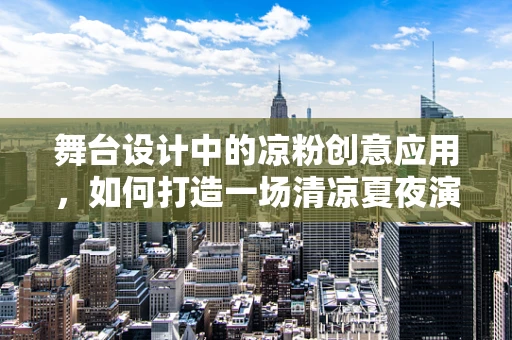 舞台设计中的凉粉创意应用，如何打造一场清凉夏夜演出？