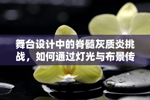 舞台设计中的脊髓灰质炎挑战，如何通过灯光与布景传递疾病恐惧？