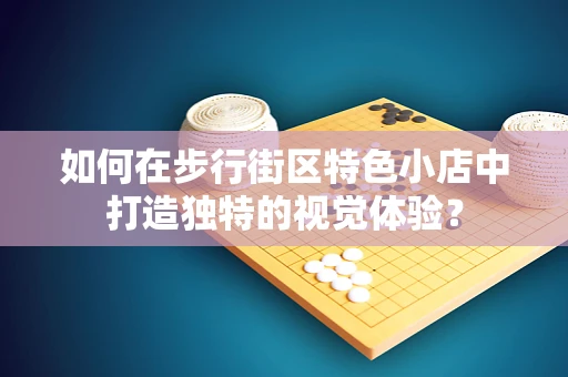 如何在步行街区特色小店中打造独特的视觉体验？