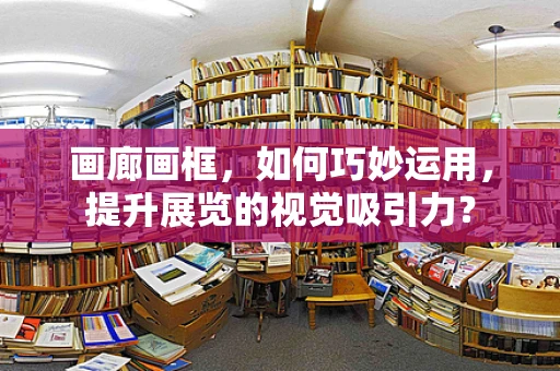 画廊画框，如何巧妙运用，提升展览的视觉吸引力？