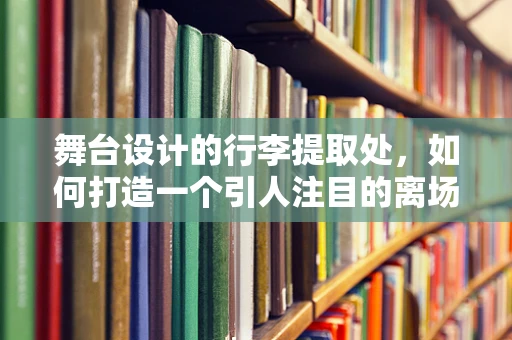 舞台设计的行李提取处，如何打造一个引人注目的离场体验？