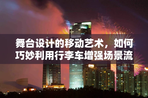 舞台设计的移动艺术，如何巧妙利用行李车增强场景流动性？